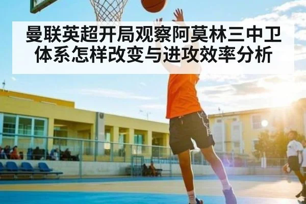 曼联英超开局观察阿莫林三中卫体系怎样改变与进攻效率分析 | yuyan